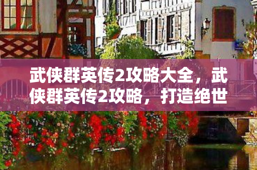 武侠群英传2攻略大全，武侠群英传2攻略，打造绝世高手的秘籍