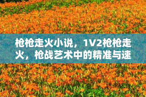 枪枪走火小说，1V2枪枪走火，枪战艺术中的精准与速度
