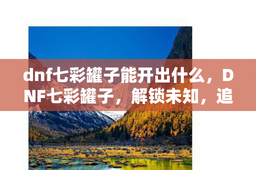 dnf七彩罐子能开出什么，DNF七彩罐子，解锁未知，追寻极致的冒险之旅