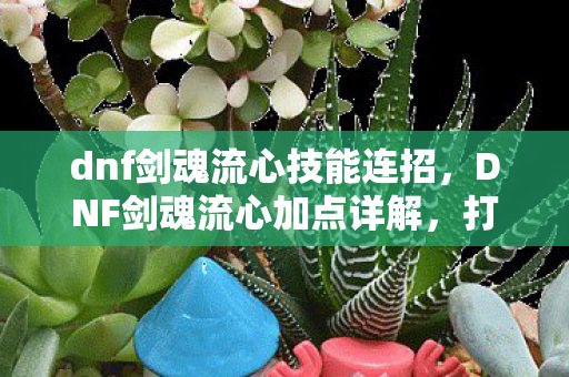 dnf剑魂流心技能连招，DNF剑魂流心加点详解，打造高效战斗体验
