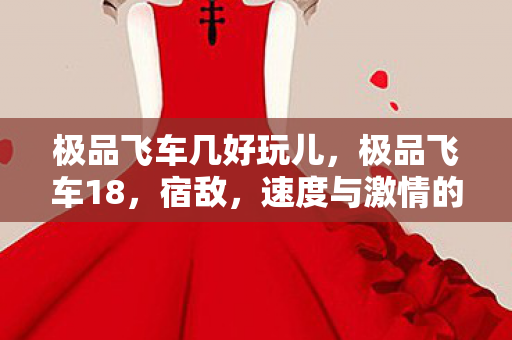 极品飞车几好玩儿，极品飞车18，宿敌，速度与激情的巅峰