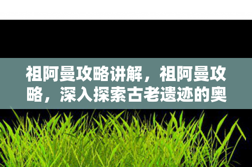 祖阿曼攻略讲解，祖阿曼攻略，深入探索古老遗迹的奥秘