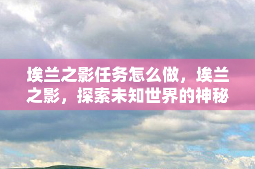 埃兰之影任务怎么做，埃兰之影，探索未知世界的神秘之旅