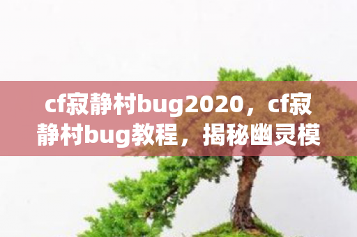 cf寂静村bug2020，cf寂静村bug教程，揭秘幽灵模式中的隐藏技巧