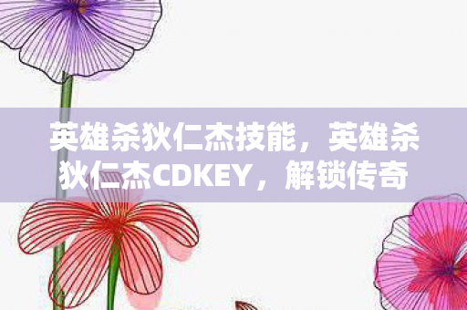 英雄杀狄仁杰技能，英雄杀狄仁杰CDKEY，解锁传奇人物的神秘钥匙