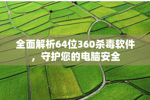 全面解析64位360杀毒软件,守护您的电脑安全 全面解析64位360杀毒软件,守护您的电脑安全
