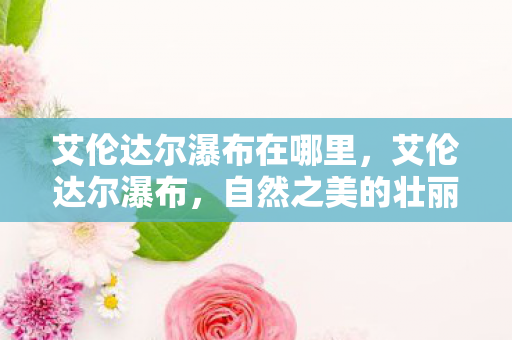 艾伦达尔瀑布在哪里，艾伦达尔瀑布，自然之美的壮丽展现