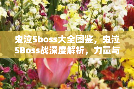 鬼泣5boss大全图鉴，鬼泣5Boss战深度解析，力量与艺术的交响曲