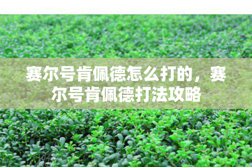 赛尔号肯佩德怎么打的，赛尔号肯佩德打法攻略