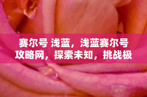 赛尔号 浅蓝，浅蓝赛尔号攻略网，探索未知，挑战极限
