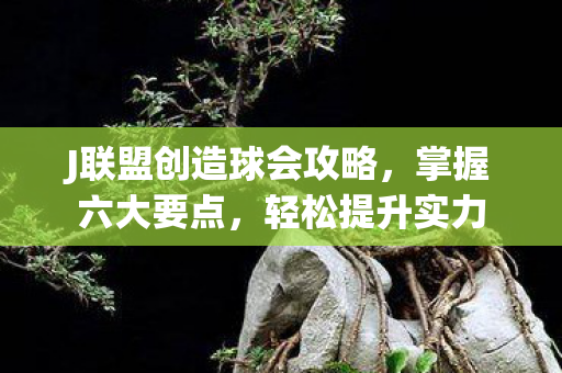 J联盟创造球会攻略，掌握六大要点，轻松提升实力