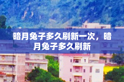 暗月兔子多久刷新一次，暗月兔子多久刷新