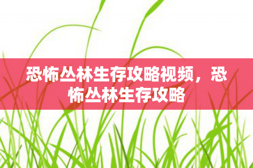 恐怖丛林生存攻略视频，恐怖丛林生存攻略