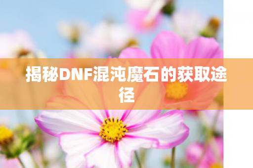 揭秘DNF混沌魔石的获取途径
