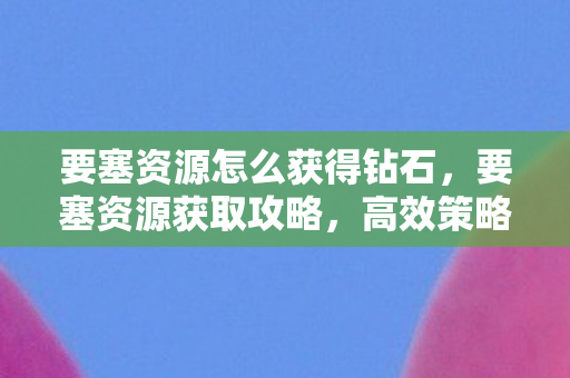 要塞资源怎么获得钻石，要塞资源获取攻略，高效策略与技巧