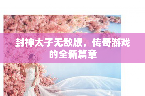 封神太子无敌版，传奇游戏的全新篇章