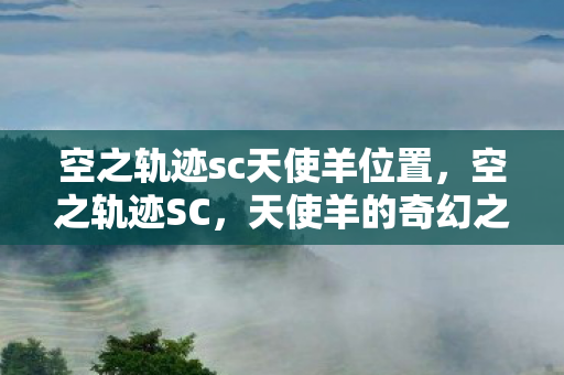 空之轨迹sc天使羊位置，空之轨迹SC，天使羊的奇幻之旅