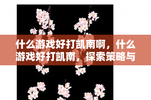 什么游戏好打凯南啊，什么游戏好打凯南，探索策略与团队合作的完美结合