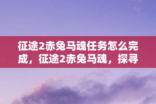 征途2赤兔马魂任务怎么完成，征途2赤兔马魂，探寻马魂背后的传奇故事