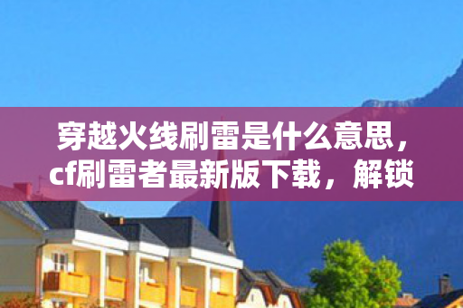 穿越火线刷雷是什么意思，cf刷雷者最新版下载，解锁全新游戏体验