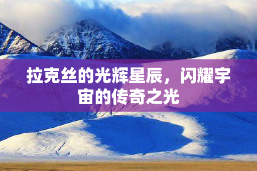 拉克丝的光辉星辰，闪耀宇宙的传奇之光