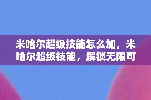 米哈尔超级技能怎么加，米哈尔超级技能，解锁无限可能的冒险之旅