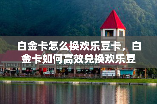 白金卡怎么换欢乐豆卡，白金卡如何高效兑换欢乐豆