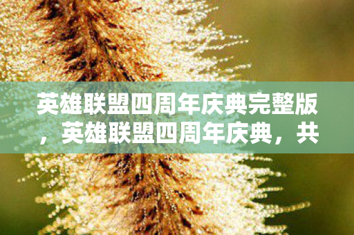 英雄联盟四周年庆典完整版，英雄联盟四周年庆典，共赴荣耀，见证成长