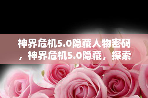 神界危机5.0隐藏人物密码，神界危机5.0隐藏，探索未知世界的神秘之旅