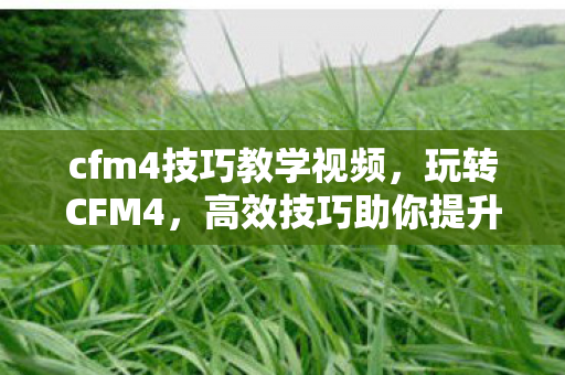 cfm4技巧教学视频，玩转CFM4，高效技巧助你提升游戏水平