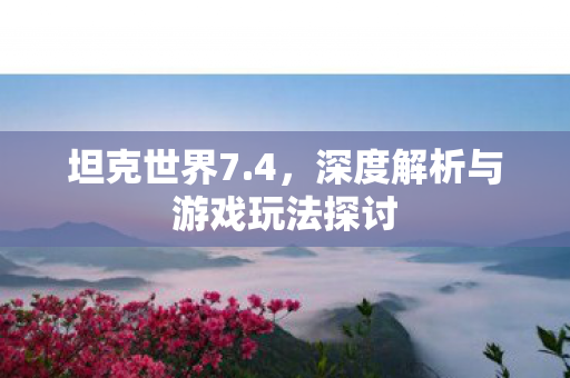 坦克世界7.4，深度解析与游戏玩法探讨