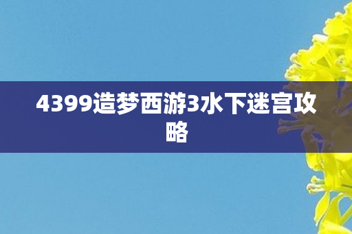 4399造梦西游3水下迷宫攻略