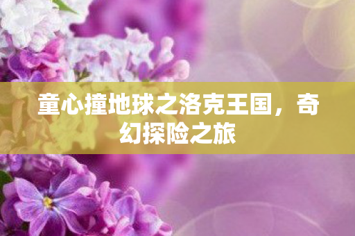 童心撞地球之洛克王国，奇幻探险之旅