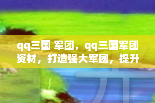 qq三国 军团，qq三国军团资材，打造强大军团，提升游戏实力