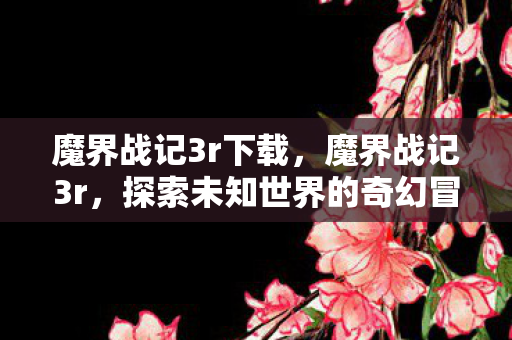 魔界战记3r下载，魔界战记3r，探索未知世界的奇幻冒险