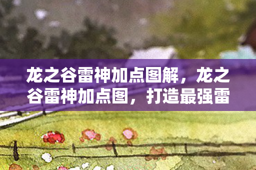龙之谷雷神加点图解，龙之谷雷神加点图，打造最强雷神，掌握核心技能！