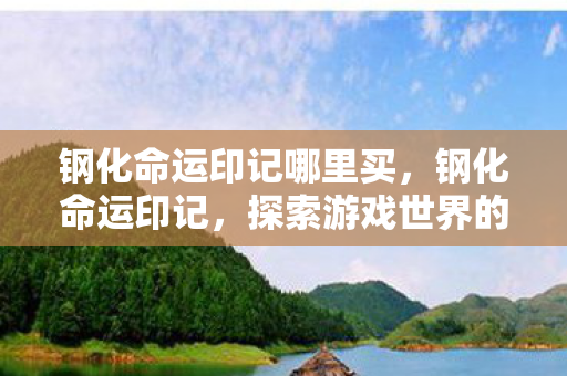 钢化命运印记哪里买，钢化命运印记，探索游戏世界的独特魅力与无限可能