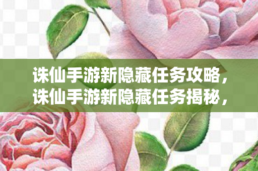 诛仙手游新隐藏任务攻略，诛仙手游新隐藏任务揭秘，探索未知剧情，解锁惊喜奖励