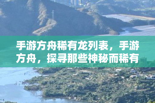 手游方舟稀有龙列表，手游方舟，探寻那些神秘而稀有的龙