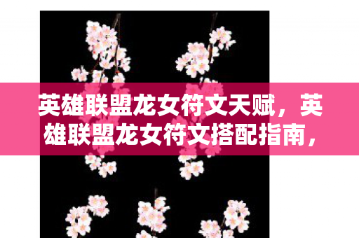 英雄联盟龙女符文天赋，英雄联盟龙女符文搭配指南，打造最强打野龙女
