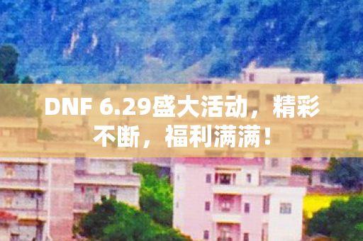 DNF 6.29盛大活动，精彩不断，福利满满！