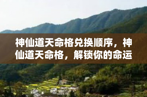 神仙道天命格兑换顺序，神仙道天命格，解锁你的命运，成就非凡传奇