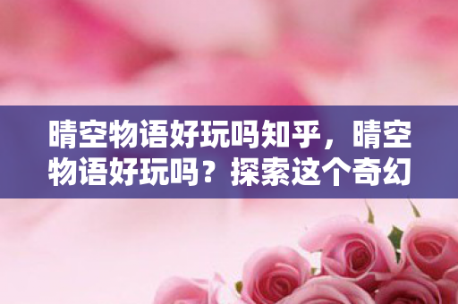 晴空物语好玩吗知乎，晴空物语好玩吗？探索这个奇幻世界的乐趣所在