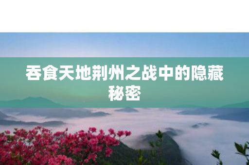 吞食天地荆州之战中的隐藏秘密