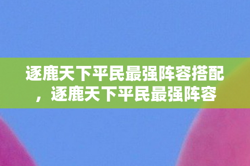 逐鹿天下平民最强阵容搭配，逐鹿天下平民最强阵容