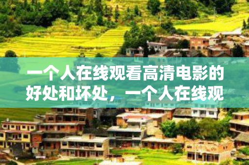 一个人在线观看高清电影的好处和坏处，一个人在线观看高清电影的好处