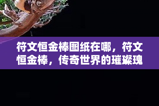 符文恒金棒图纸在哪，符文恒金棒，传奇世界的璀璨瑰宝