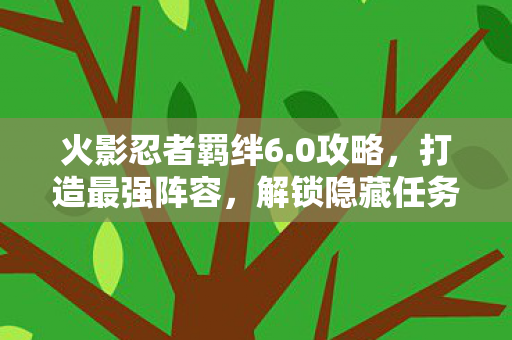 火影忍者羁绊6.0攻略，打造最强阵容，解锁隐藏任务