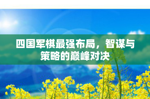 四国军棋最强布局，智谋与策略的巅峰对决