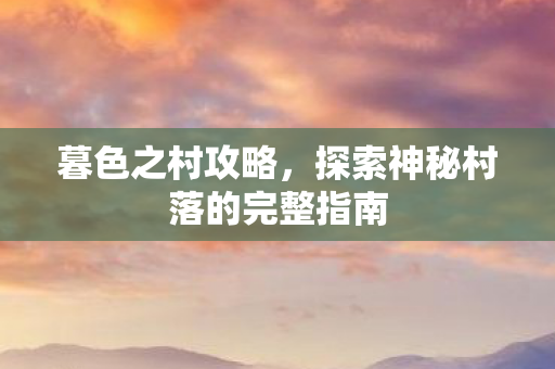 暮色之村攻略，探索神秘村落的完整指南